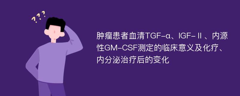 肿瘤患者血清TGF-α、IGF-Ⅱ、内源性GM-CSF测定的临床意义及化疗、内分泌治疗后的变化