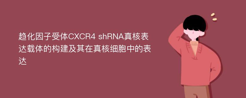 趋化因子受体CXCR4 shRNA真核表达载体的构建及其在真核细胞中的表达