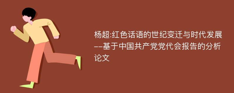 杨超:红色话语的世纪变迁与时代发展--基于中国共产党党代会报告的分析论文