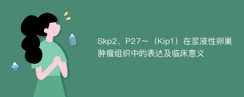 Skp2、P27～（Kip1）在浆液性卵巢肿瘤组织中的表达及临床意义