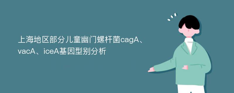上海地区部分儿童幽门螺杆菌cagA、vacA、iceA基因型别分析