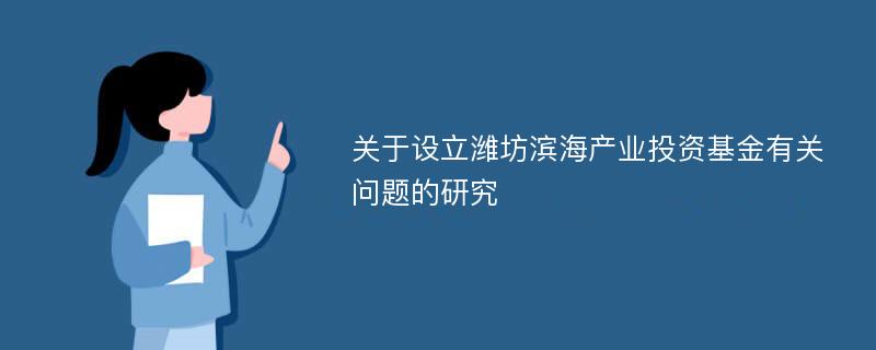 关于设立潍坊滨海产业投资基金有关问题的研究