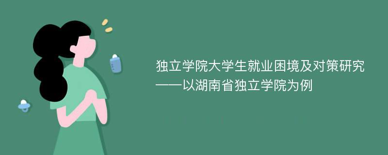 独立学院大学生就业困境及对策研究 ——以湖南省独立学院为例