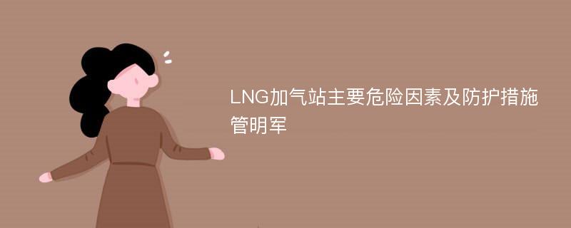 LNG加气站主要危险因素及防护措施管明军