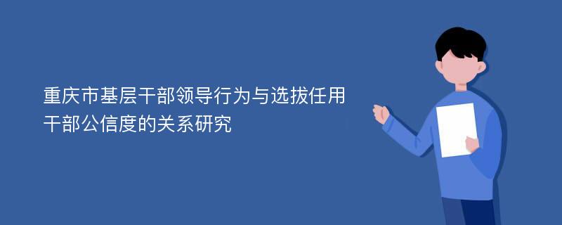 重庆市基层干部领导行为与选拔任用干部公信度的关系研究