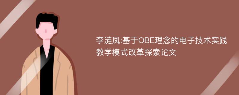 李涟凤:基于OBE理念的电子技术实践教学模式改革探索论文