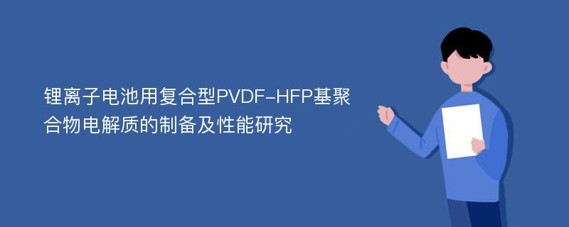 锂离子电池用复合型PVDF-HFP基聚合物电解质的制备及性能研究