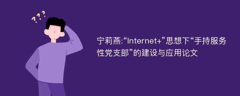 宁莉燕:“Internet+”思想下“手持服务性党支部”的建设与应用论文