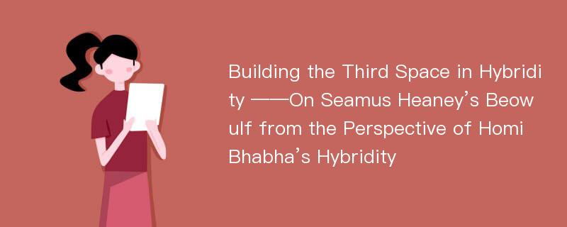 Building the Third Space in Hybridity ——On Seamus Heaney’s Beowulf from the Perspective of Homi Bhabha’s Hybridity