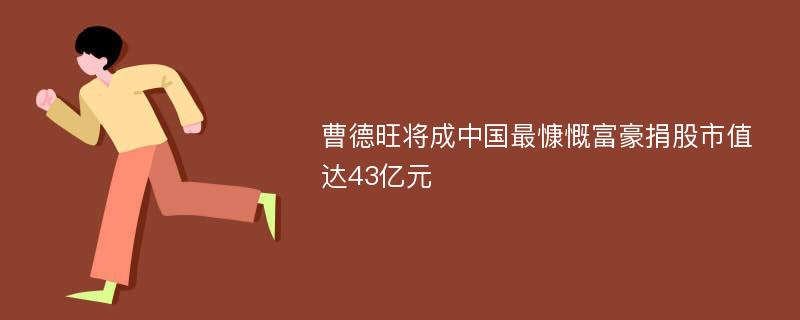 曹德旺将成中国最慷慨富豪捐股市值达43亿元