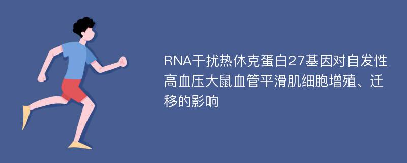 RNA干扰热休克蛋白27基因对自发性高血压大鼠血管平滑肌细胞增殖、迁移的影响