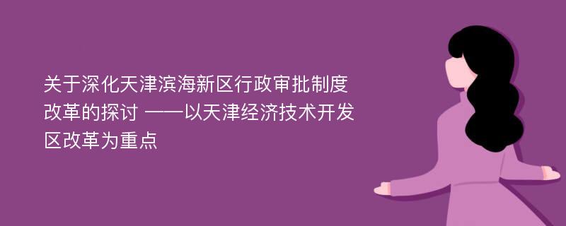 关于深化天津滨海新区行政审批制度改革的探讨 ——以天津经济技术开发区改革为重点