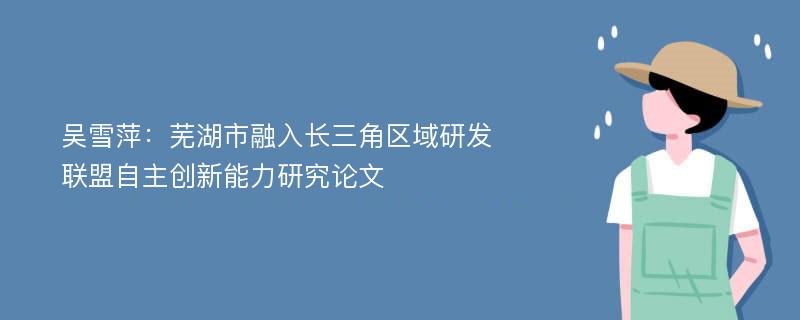 吴雪萍：芜湖市融入长三角区域研发联盟自主创新能力研究论文