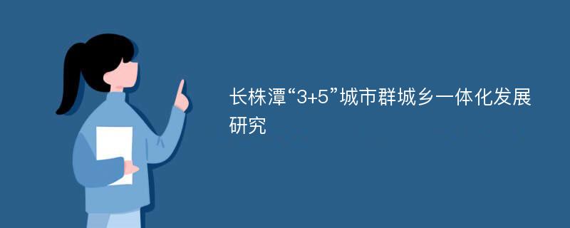 长株潭“3+5”城市群城乡一体化发展研究