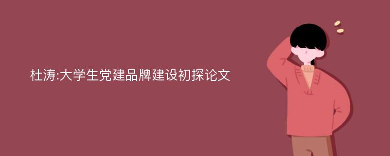 杜涛:大学生党建品牌建设初探论文