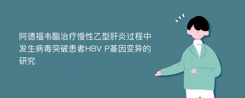阿德福韦酯治疗慢性乙型肝炎过程中发生病毒突破患者HBV P基因变异的研究