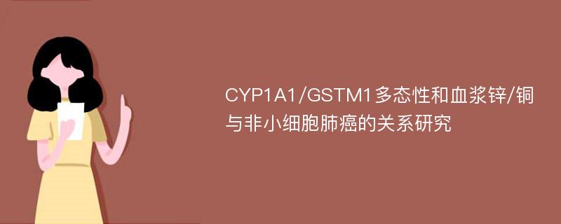 CYP1A1/GSTM1多态性和血浆锌/铜与非小细胞肺癌的关系研究