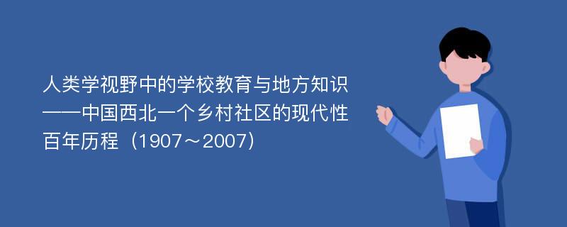 人类学视野中的学校教育与地方知识 ——中国西北一个乡村社区的现代性百年历程（1907～2007）