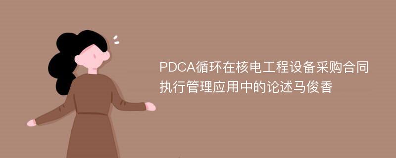 PDCA循环在核电工程设备采购合同执行管理应用中的论述马俊香