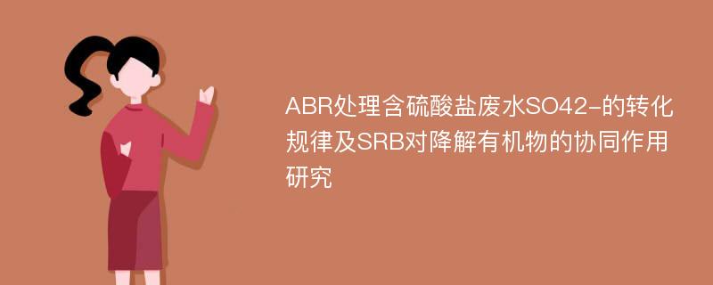 ABR处理含硫酸盐废水SO42-的转化规律及SRB对降解有机物的协同作用研究
