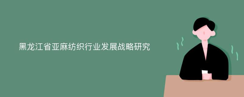 黑龙江省亚麻纺织行业发展战略研究