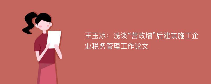 王玉冰：浅谈“营改增”后建筑施工企业税务管理工作论文