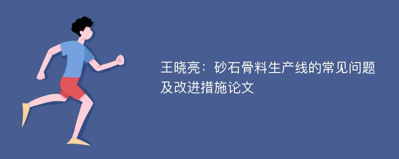 王晓亮：砂石骨料生产线的常见问题及改进措施论文