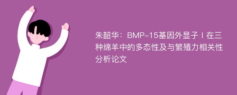 朱韶华：BMP-15基因外显子Ⅰ在三种绵羊中的多态性及与繁殖力相关性分析论文