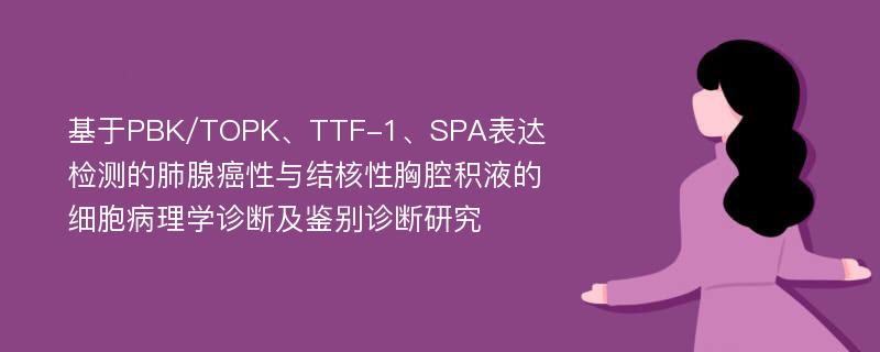 基于PBK/TOPK、TTF-1、SPA表达检测的肺腺癌性与结核性胸腔积液的细胞病理学诊断及鉴别诊断研究