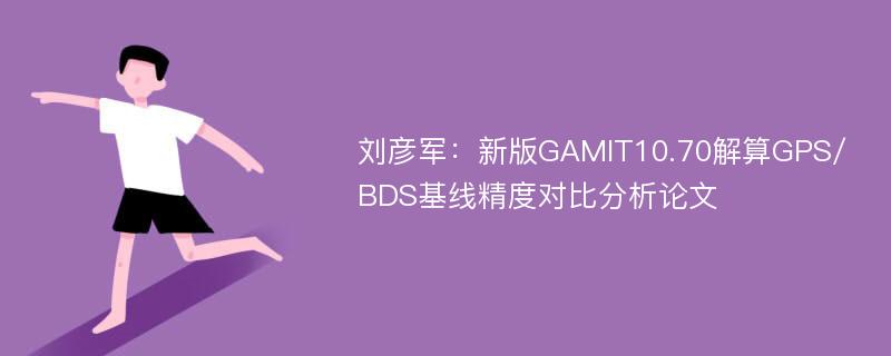 刘彦军：新版GAMIT10.70解算GPS/BDS基线精度对比分析论文