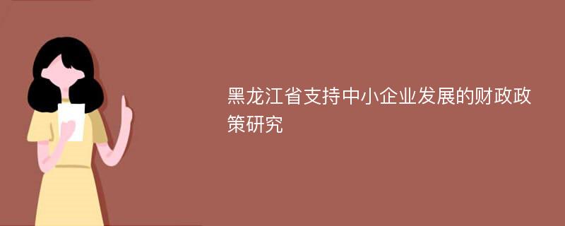 黑龙江省支持中小企业发展的财政政策研究