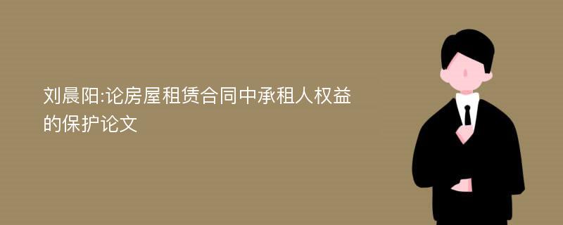 刘晨阳:论房屋租赁合同中承租人权益的保护论文