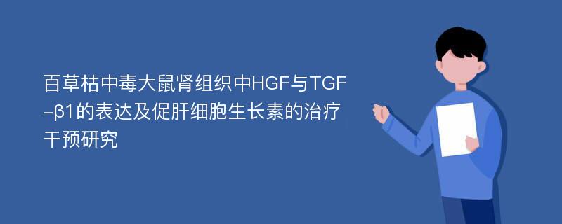 百草枯中毒大鼠肾组织中HGF与TGF-β1的表达及促肝细胞生长素的治疗干预研究