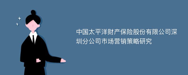 中国太平洋财产保险股份有限公司深圳分公司市场营销策略研究