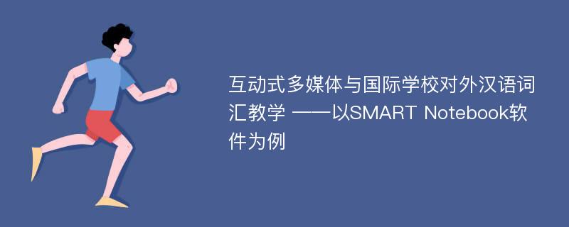 互动式多媒体与国际学校对外汉语词汇教学 ——以SMART Notebook软件为例