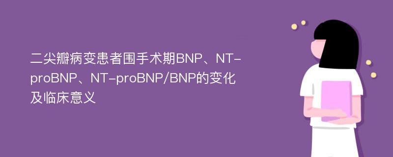 二尖瓣病变患者围手术期BNP、NT-proBNP、NT-proBNP/BNP的变化及临床意义
