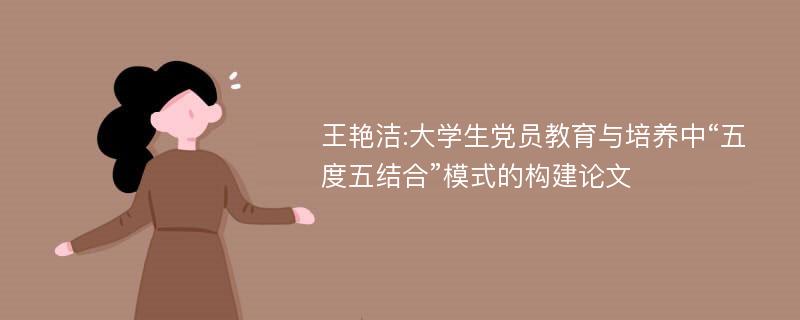 王艳洁:大学生党员教育与培养中“五度五结合”模式的构建论文