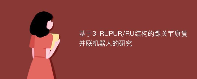基于3-RUPUR/RU结构的踝关节康复并联机器人的研究