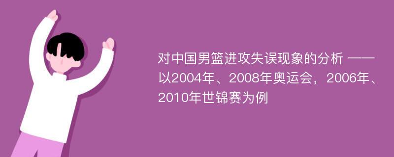 对中国男篮进攻失误现象的分析 ——以2004年、2008年奥运会，2006年、2010年世锦赛为例