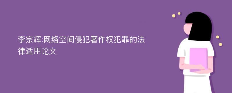 李宗辉:网络空间侵犯著作权犯罪的法律适用论文