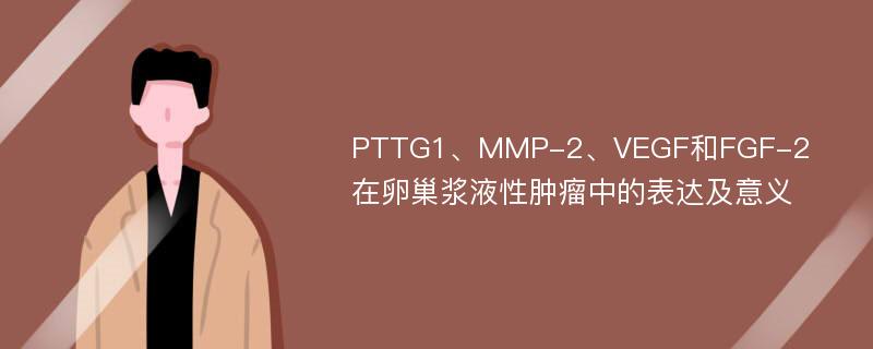 PTTG1、MMP-2、VEGF和FGF-2在卵巢浆液性肿瘤中的表达及意义