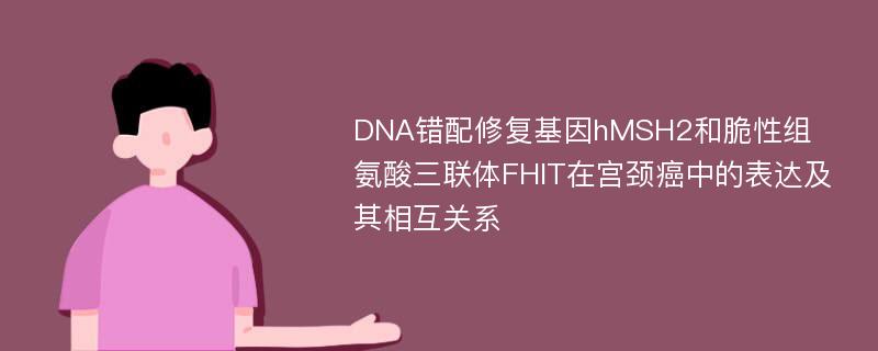 DNA错配修复基因hMSH2和脆性组氨酸三联体FHIT在宫颈癌中的表达及其相互关系