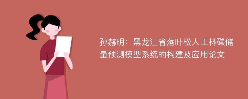 孙赫明：黑龙江省落叶松人工林碳储量预测模型系统的构建及应用论文