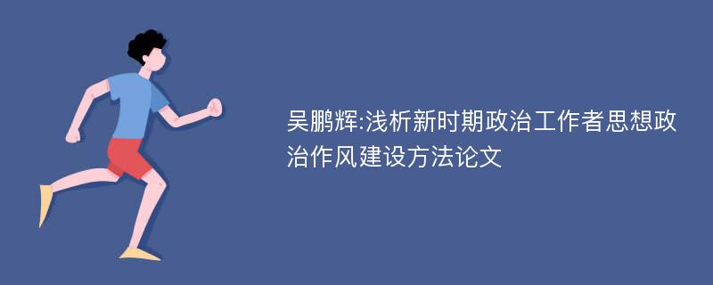 吴鹏辉:浅析新时期政治工作者思想政治作风建设方法论文