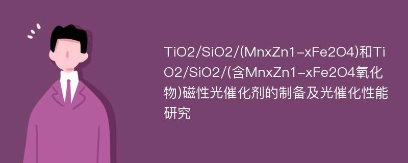 TiO2/SiO2/(MnxZn1-xFe2O4)和TiO2/SiO2/(含MnxZn1-xFe2O4氧化物)磁性光催化剂的制备及光催化性能研究