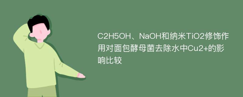 C2H5OH、NaOH和纳米TiO2修饰作用对面包酵母菌去除水中Cu2+的影响比较