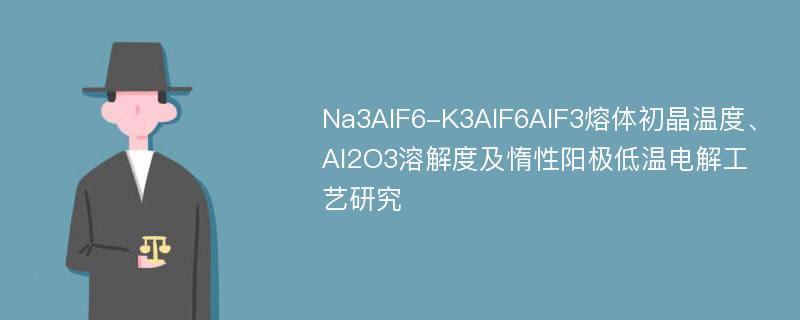 Na3AlF6-K3AlF6AlF3熔体初晶温度、Al2O3溶解度及惰性阳极低温电解工艺研究