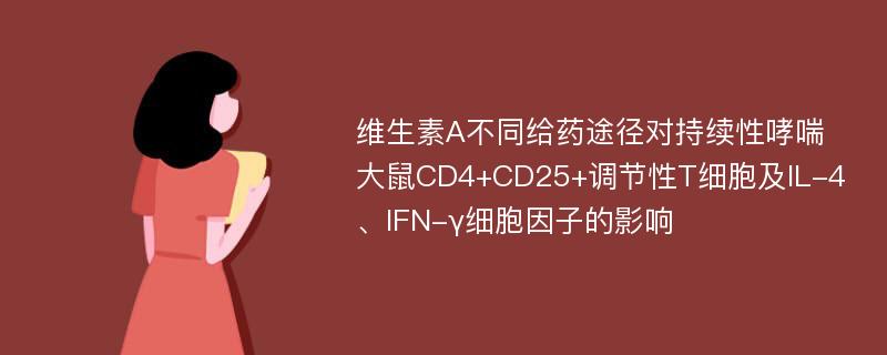 维生素A不同给药途径对持续性哮喘大鼠CD4+CD25+调节性T细胞及IL-4、IFN-γ细胞因子的影响