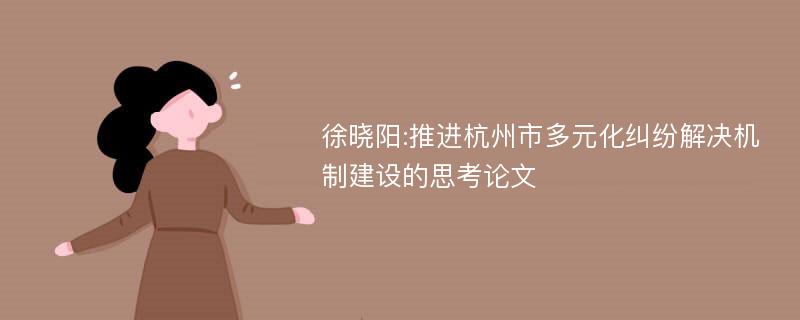 徐晓阳:推进杭州市多元化纠纷解决机制建设的思考论文