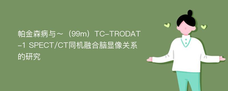 帕金森病与～（99m）TC-TRODAT-1 SPECT/CT同机融合脑显像关系的研究